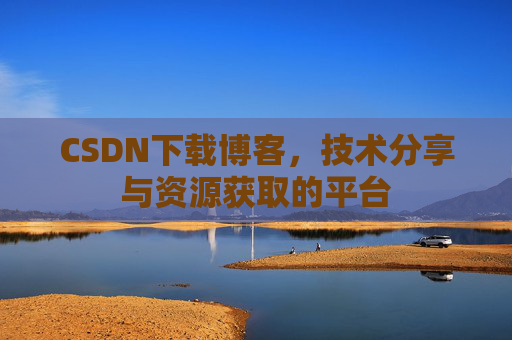 CSDN下载博客，技术分享与资源获取的平台